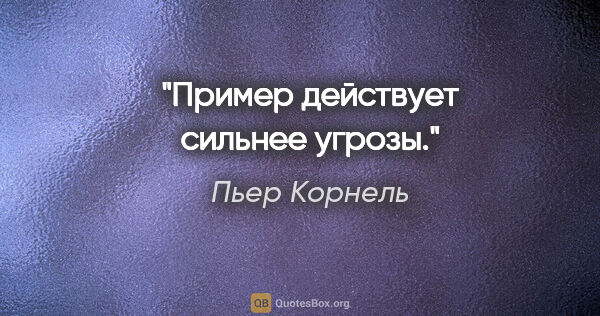 Пьер Корнель цитата: "Пример действует сильнее угрозы."