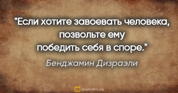 Бенджамин Дизраэли цитата: "Если хотите завоевать человека, позвольте ему победить себя в..."