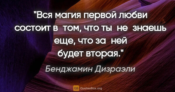 Бенджамин Дизраэли цитата: "Вся магия первой любви состоит в том, что ты не знаешь еще,..."