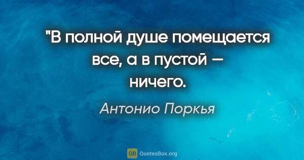 Антонио Поркья цитата: "В полной душе помещается все, а в пустой — ничего.
Вот пойми!"