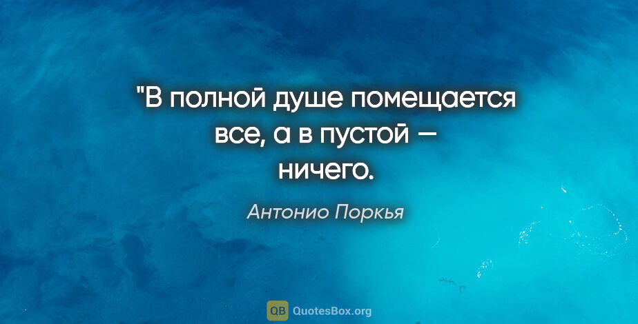 Антонио Поркья цитата: "В полной душе помещается все, а в пустой — ничего.
Вот пойми!"