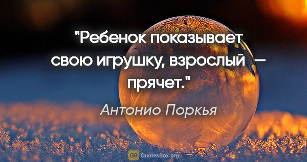 Антонио Поркья цитата: "Ребенок показывает свою игрушку, взрослый — прячет."