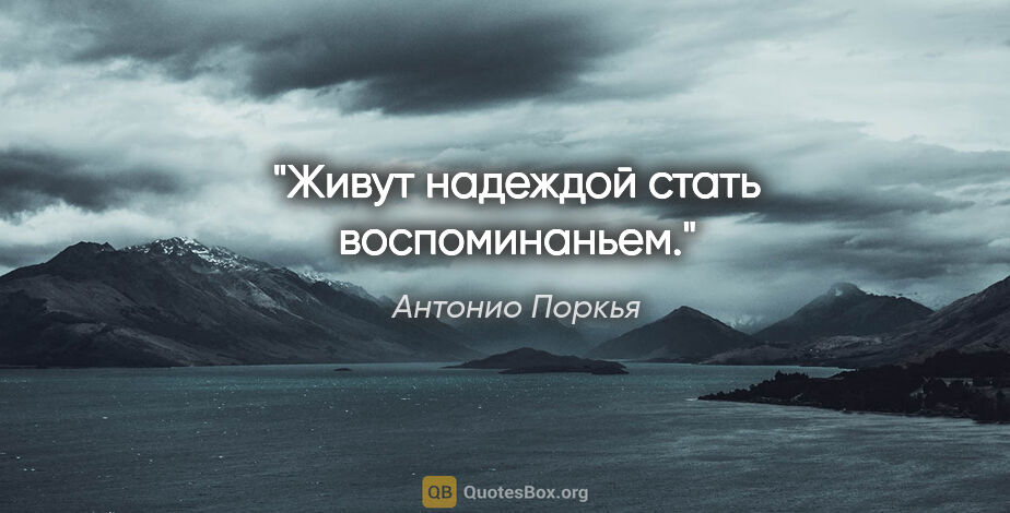 Антонио Поркья цитата: "Живут надеждой стать воспоминаньем."