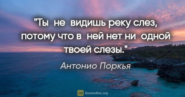 Антонио Поркья цитата: "Ты не видишь реку слез, потому что в ней нет ни одной твоей..."