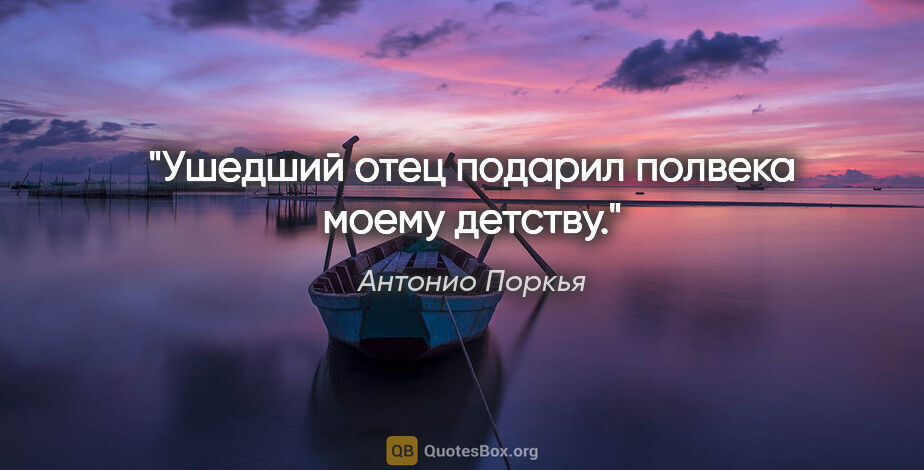 Антонио Поркья цитата: "Ушедший отец подарил полвека моему детству."