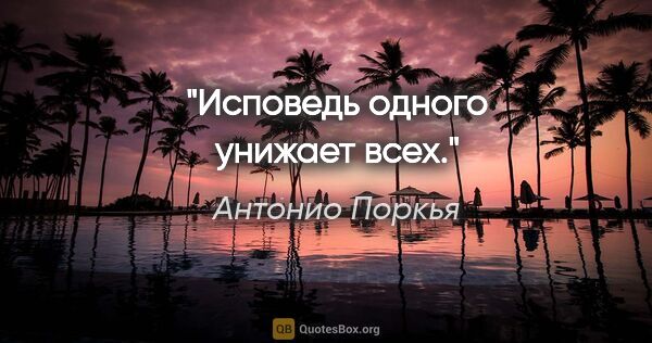 Антонио Поркья цитата: "Исповедь одного унижает всех."