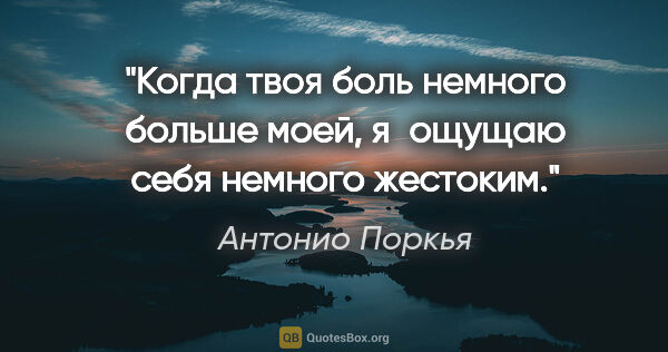 Антонио Поркья цитата: "Когда твоя боль немного больше моей, я ощущаю себя немного..."