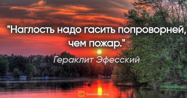 Гераклит Эфесский цитата: "Наглость надо гасить попроворней, чем пожар."