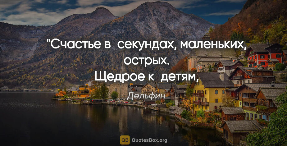 Дельфин цитата: "Счастье в секундах, маленьких, острых.
Щедрое к детям,..."