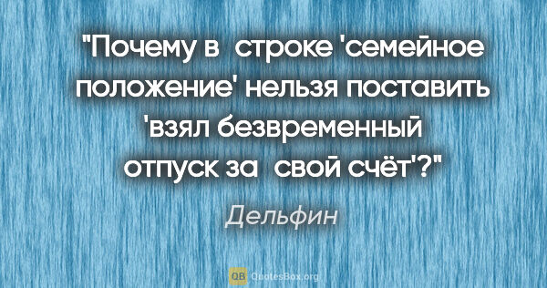 Дельфин цитата: "Почему в строке 'семейное положение' нельзя поставить 'взял..."