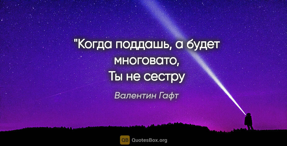 Валентин Гафт цитата: "Когда поддашь, а будет многовато,
Ты не сестру играй, а брата."