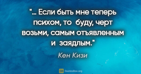 Кен Кизи цитата: "… Если быть мне теперь психом, то буду, черт возьми, самым..."