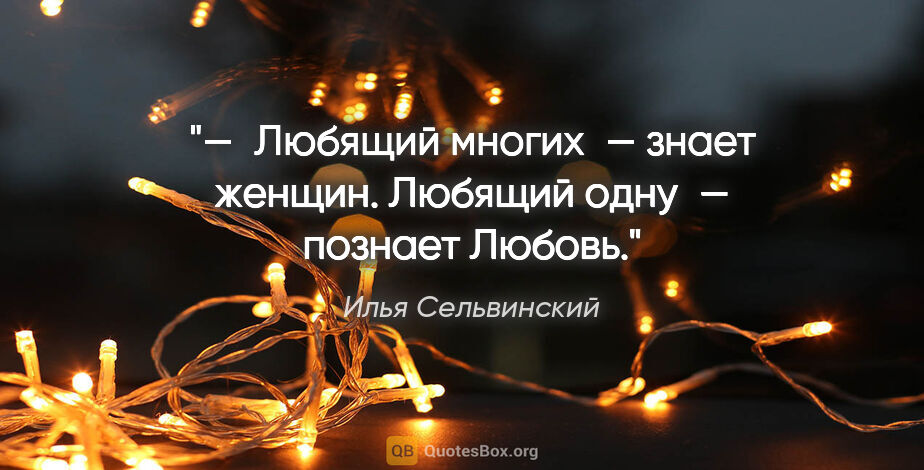 Илья Сельвинский цитата: "— Любящий многих — знает женщин. Любящий одну — познает Любовь."