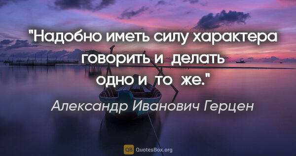 Александр Иванович Герцен цитата: "Надобно иметь силу характера говорить и делать одно и то же."