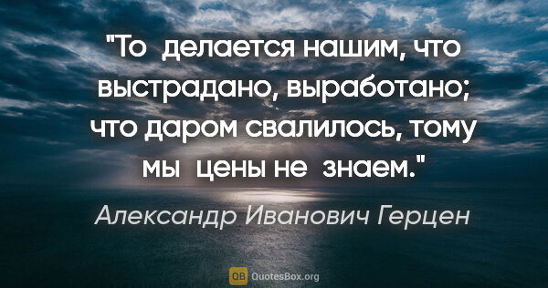 Александр Иванович Герцен цитата: "То делается нашим, что выстрадано, выработано; что даром..."