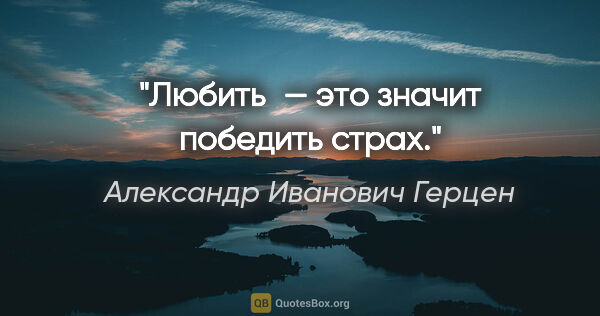 Александр Иванович Герцен цитата: "Любить — это значит победить страх."