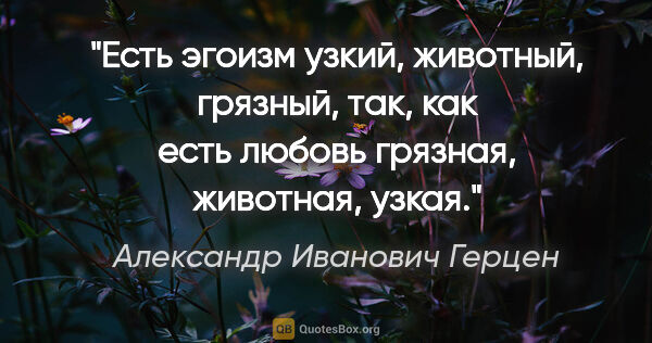 Александр Иванович Герцен цитата: "Есть эгоизм узкий, животный, грязный, так, как есть любовь..."