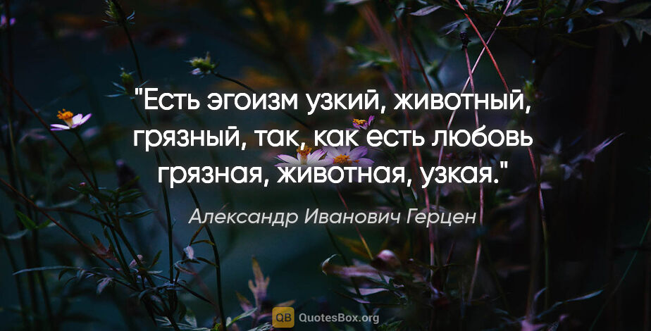 Александр Иванович Герцен цитата: "Есть эгоизм узкий, животный, грязный, так, как есть любовь..."