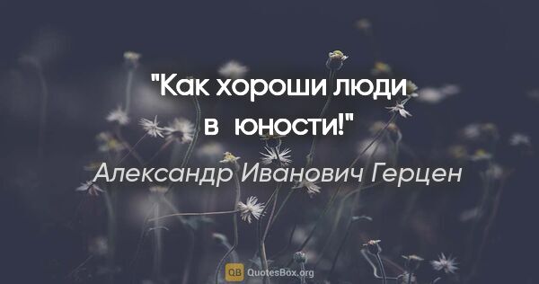 Александр Иванович Герцен цитата: "Как хороши люди в юности!"
