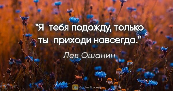 Лев Ошанин цитата: "Я тебя подожду, только ты приходи навсегда."