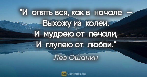 Лев Ошанин цитата: "И опять вся, как в начале —
Выхожу из колеи.
И мудрею..."