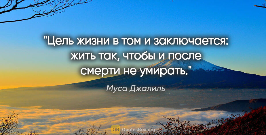 Муса Джалиль цитата: "Цель жизни в том и заключается: жить так, чтобы и после смерти..."