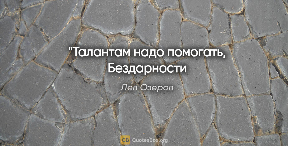 Лев Озеров цитата: "Талантам надо помогать,
Бездарности пробьются сами."