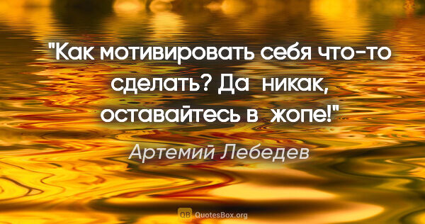 Артемий Лебедев цитата: "Как мотивировать себя что-то сделать? Да никак, оставайтесь..."