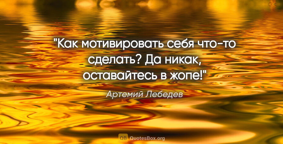 Артемий Лебедев цитата: "Как мотивировать себя что-то сделать? Да никак, оставайтесь..."