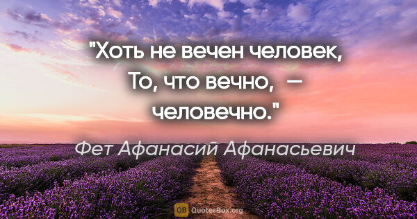 Фет Афанасий Афанасьевич цитата: "Хоть не вечен человек,
То, что вечно, — человечно."