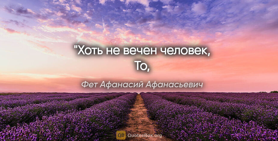 Фет Афанасий Афанасьевич цитата: "Хоть не вечен человек,
То, что вечно, — человечно."