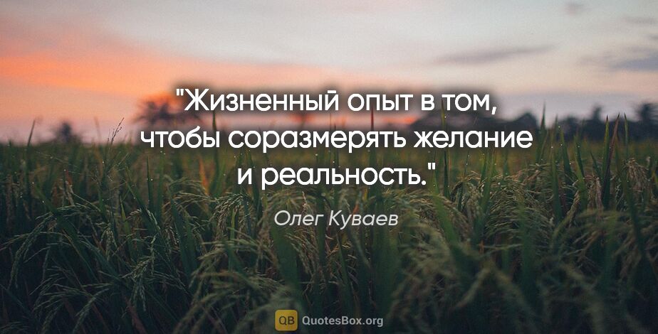 Олег Куваев цитата: "«Жизненный опыт в том, чтобы соразмерять желание и реальность.»"