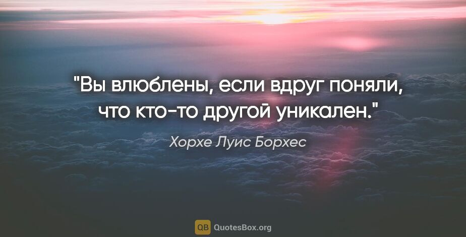 Хорхе Луис Борхес цитата: "Вы влюблены, если вдруг поняли, что кто-то другой уникален."