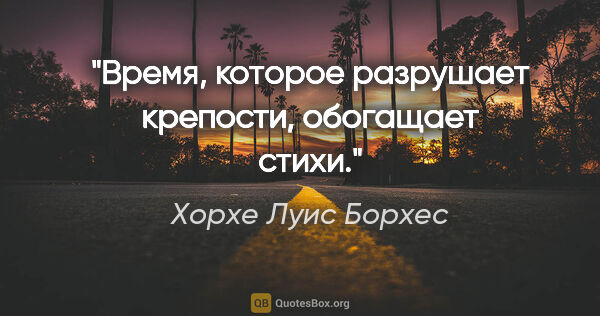 Хорхе Луис Борхес цитата: "Время, которое разрушает крепости, обогащает стихи."