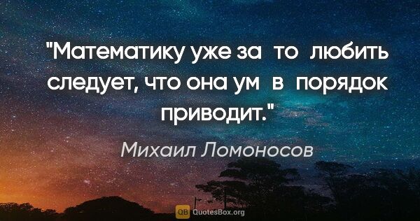 Михаил Ломоносов цитата: "Математику уже за то любить следует, что она ум в порядок..."