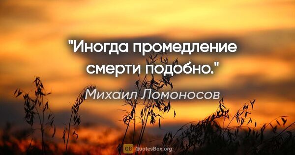 Михаил Ломоносов цитата: "Иногда промедление смерти подобно."