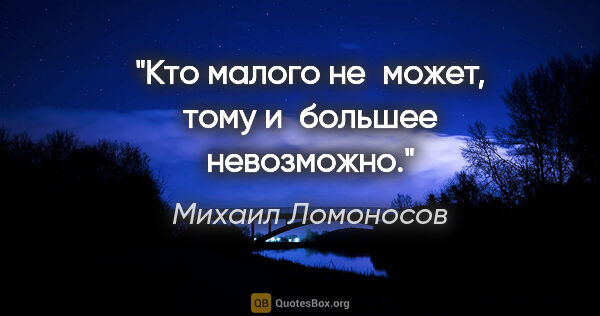 Михаил Ломоносов цитата: "Кто малого не может, тому и большее невозможно."