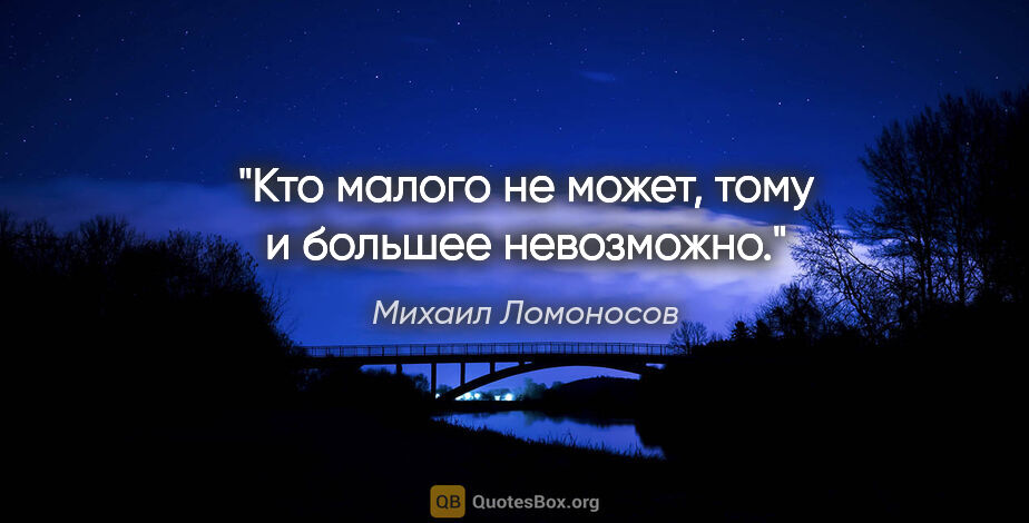 Михаил Ломоносов цитата: "Кто малого не может, тому и большее невозможно."