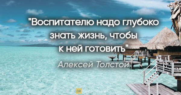 Алексей Толстой цитата: "Воспитателю надо глубоко знать жизнь, чтобы к ней готовить"