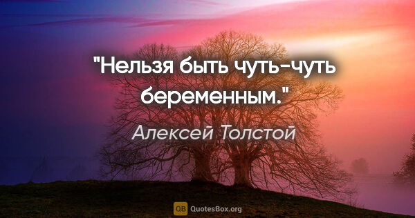 Алексей Толстой цитата: "Нельзя быть чуть-чуть беременным."