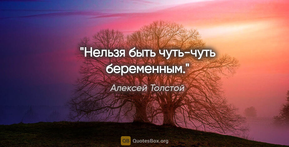 Алексей Толстой цитата: "Нельзя быть чуть-чуть беременным."