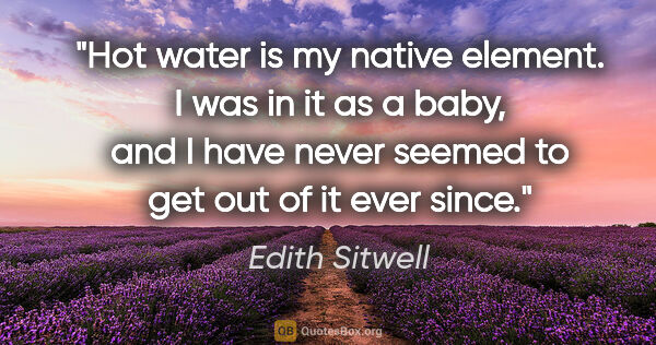 Edith Sitwell quote: "Hot water is my native element. I was in it as a baby, and I..."