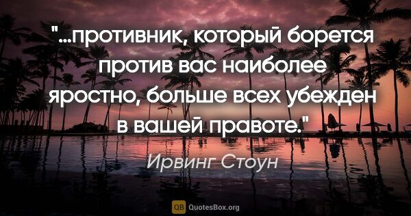 Ирвинг Стоун цитата: "…противник, который борется против вас наиболее яростно,..."