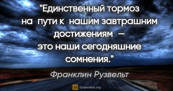 Франклин Рузвельт цитата: "Единственный тормоз на пути к нашим завтрашним достижениям —..."