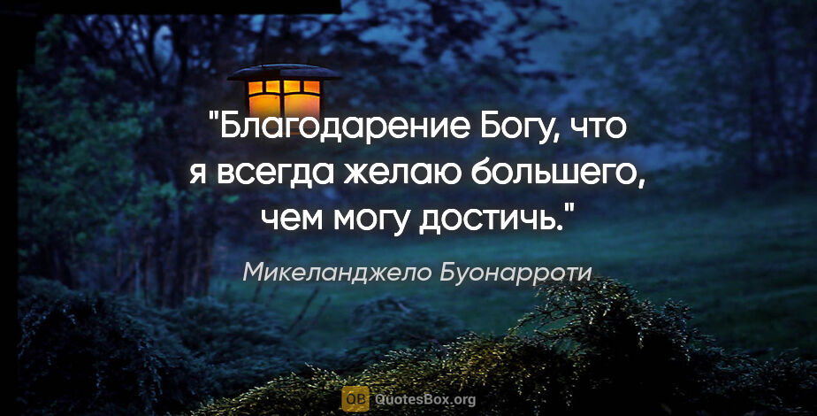 Микеланджело Буонарроти цитата: "Благодарение Богу, что я всегда желаю большего, чем могу достичь."