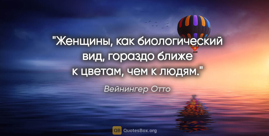 Вейнингер Отто цитата: "Женщины, как биологический вид, гораздо ближе к цветам, чем к..."