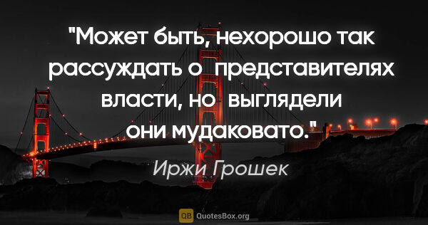 Иржи Грошек цитата: "Может быть, нехорошо так рассуждать о представителях власти,..."