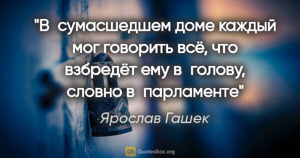 Ярослав Гашек цитата: "В сумасшедшем доме каждый мог говорить всё, что взбредёт ему..."