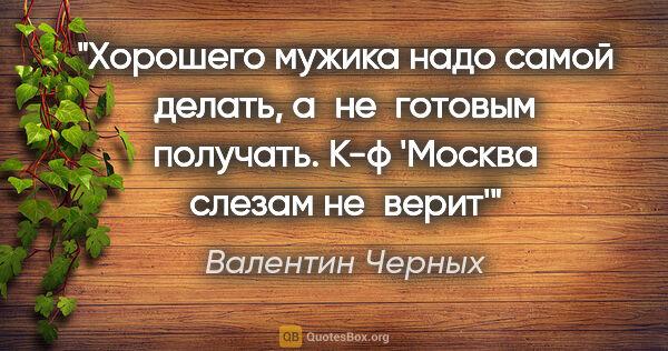 Валентин Черных цитата: "Хорошего мужика надо самой делать, а не готовым получать.
К-ф..."