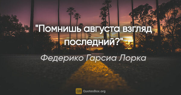 Федерико Гарсиа Лорка цитата: "Помнишь августа взгляд последний?"